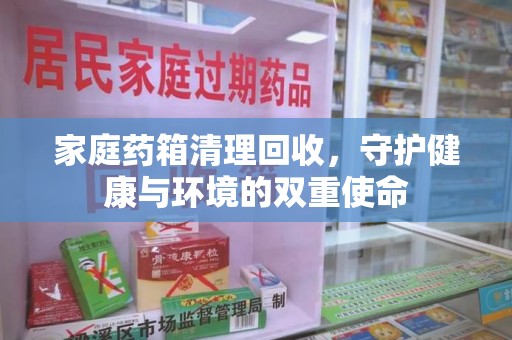 滁州家庭药箱清理回收，守护健康与环境的双重使命