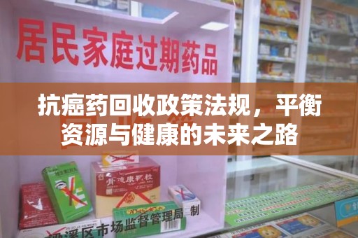 滁州抗癌药回收政策法规，平衡资源与健康的未来之路
