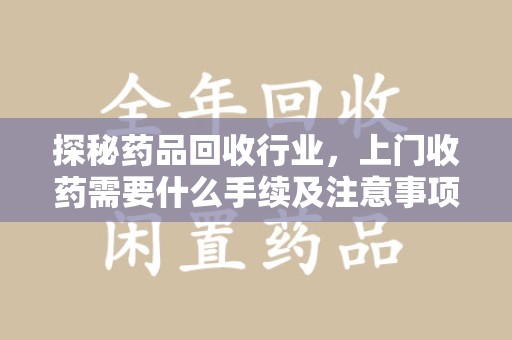 滁州探秘药品回收行业，上门收药需要什么手续及注意事项