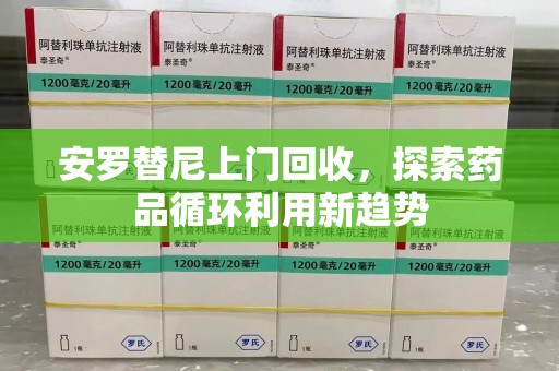 滁州安罗替尼上门回收，探索药品循环利用新趋势