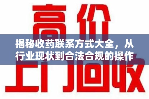 滁州揭秘收药联系方式大全，从行业现状到合法合规的操作指南