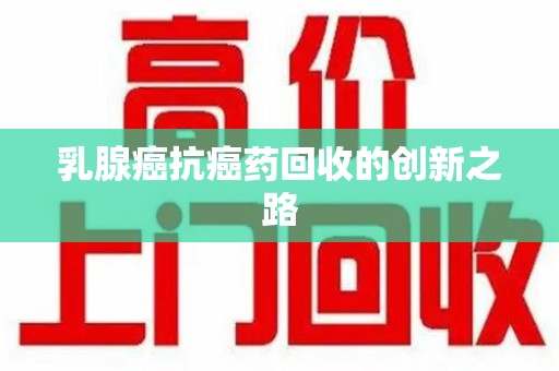 滁州乳腺癌抗癌药回收的创新之路