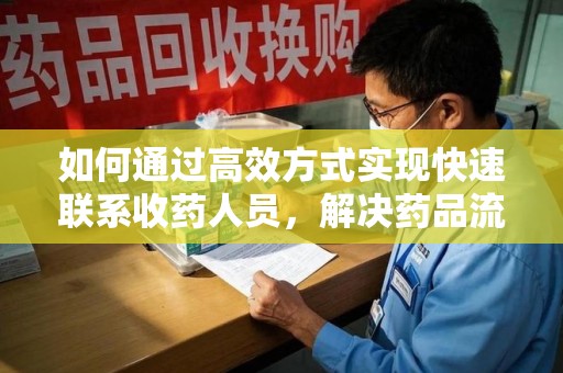 滁州如何通过高效方式实现快速联系收药人员，解决药品流转难题