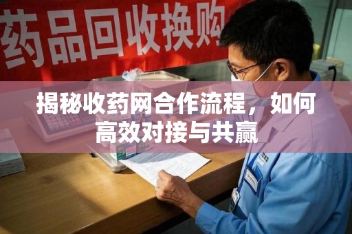 滁州揭秘收药网合作流程，如何高效对接与共赢