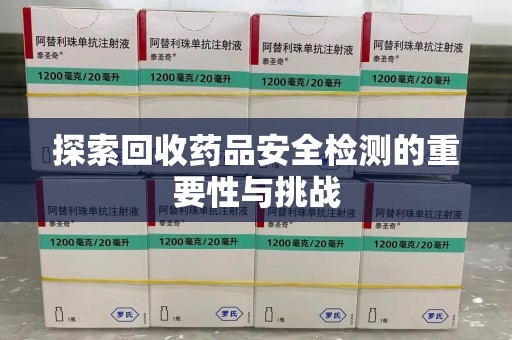 滁州探索回收药品安全检测的重要性与挑战
