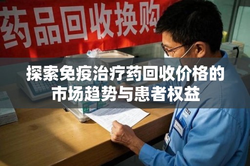 滁州探索免疫治疗药回收价格的市场趋势与患者权益