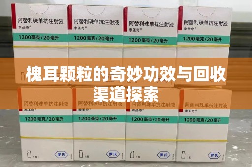 滁州槐耳颗粒的奇妙功效与回收渠道探索