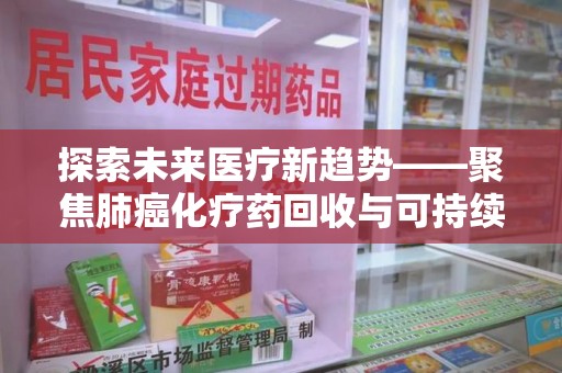 滁州探索未来医疗新趋势——聚焦肺癌化疗药回收与可持续发展