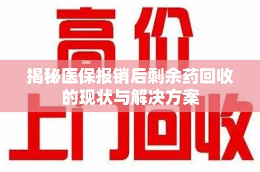 滁州揭秘医保报销后剩余药回收的现状与解决方案