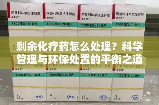 滁州剩余化疗药怎么处理？科学管理与环保处置的平衡之道