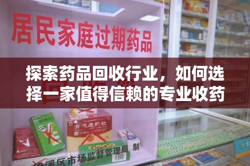 滁州探索药品回收行业，如何选择一家值得信赖的专业收药机构