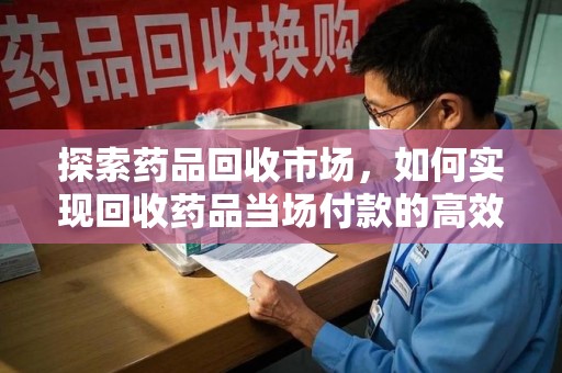 滁州探索药品回收市场，如何实现回收药品当场付款的高效模式