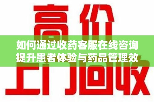 滁州如何通过收药客服在线咨询提升患者体验与药品管理效率