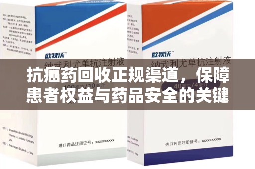 滁州抗癌药回收正规渠道，保障患者权益与药品安全的关键