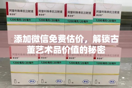 滁州添加微信免费估价，解锁古董艺术品价值的秘密