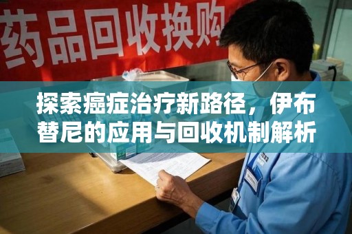 滁州探索癌症治疗新路径，伊布替尼的应用与回收机制解析