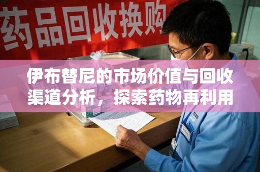 滁州伊布替尼的市场价值与回收渠道分析，探索药物再利用的新机遇
