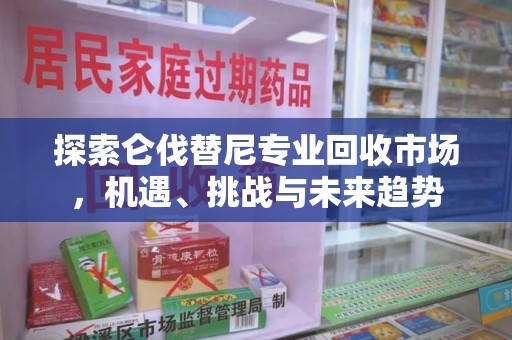 滁州探索仑伐替尼专业回收市场，机遇、挑战与未来趋势