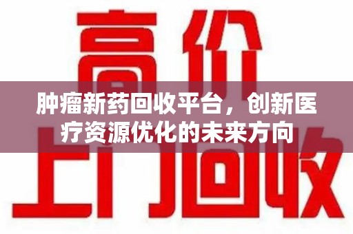 滁州肿瘤新药回收平台，创新医疗资源优化的未来方向
