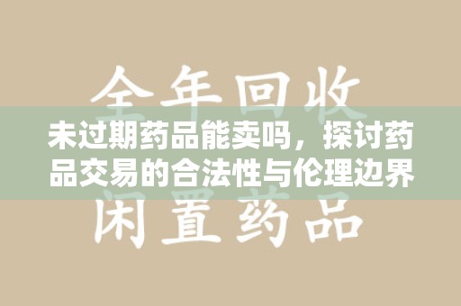 滁州未过期药品能卖吗，探讨药品交易的合法性与伦理边界