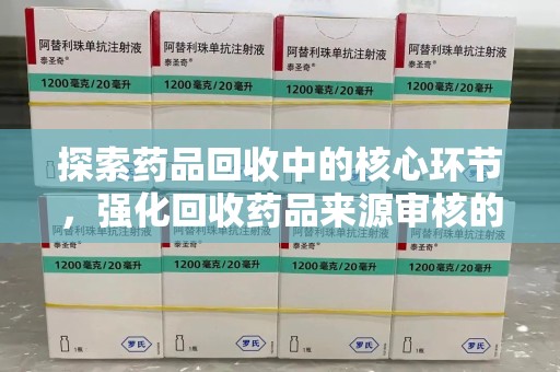 滁州探索药品回收中的核心环节，强化回收药品来源审核的重要性