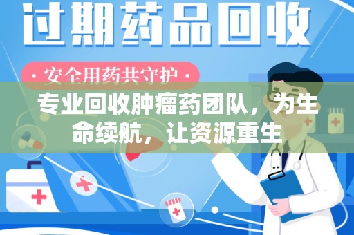 滁州专业回收肿瘤药团队，为生命续航，让资源重生