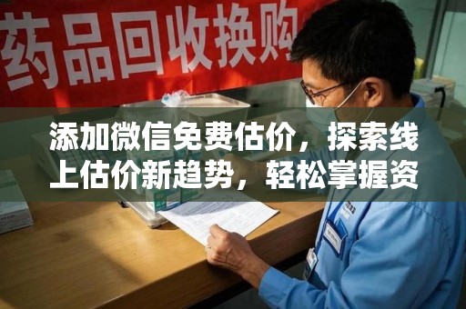 滁州添加微信免费估价，探索线上估价新趋势，轻松掌握资产价值