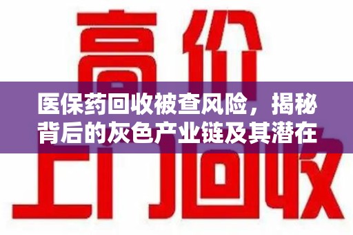滁州医保药回收被查风险，揭秘背后的灰色产业链及其潜在隐患
