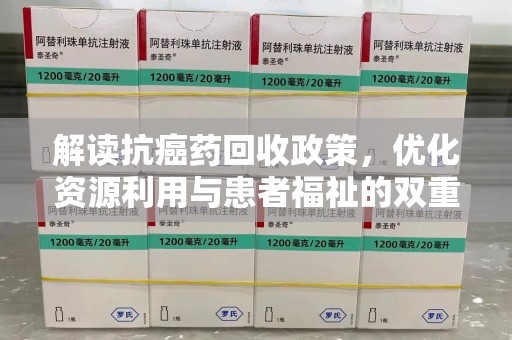 滁州解读抗癌药回收政策，优化资源利用与患者福祉的双重保障