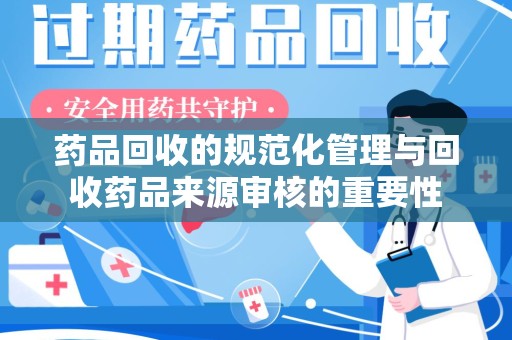 滁州药品回收的规范化管理与回收药品来源审核的重要性