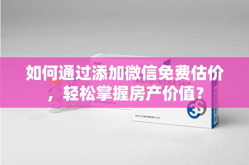 滁州如何通过添加微信免费估价，轻松掌握房产价值？