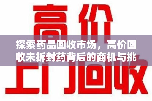 滁州探索药品回收市场，高价回收未拆封药背后的商机与挑战