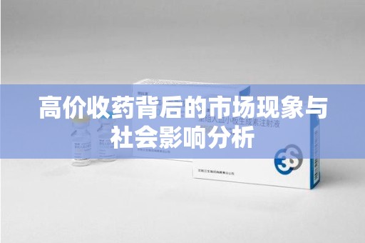 滁州高价收药背后的市场现象与社会影响分析