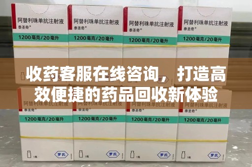 滁州收药客服在线咨询，打造高效便捷的药品回收新体验