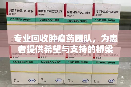 滁州专业回收肿瘤药团队，为患者提供希望与支持的桥梁