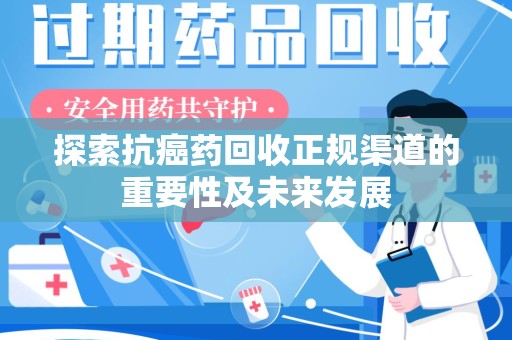 滁州探索抗癌药回收正规渠道的重要性及未来发展