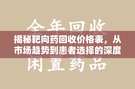 滁州揭秘靶向药回收价格表，从市场趋势到患者选择的深度分析