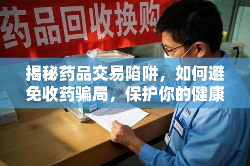滁州揭秘药品交易陷阱，如何避免收药骗局，保护你的健康与钱包