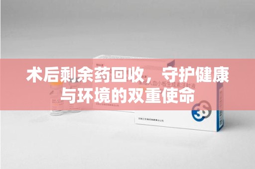 滁州术后剩余药回收，守护健康与环境的双重使命