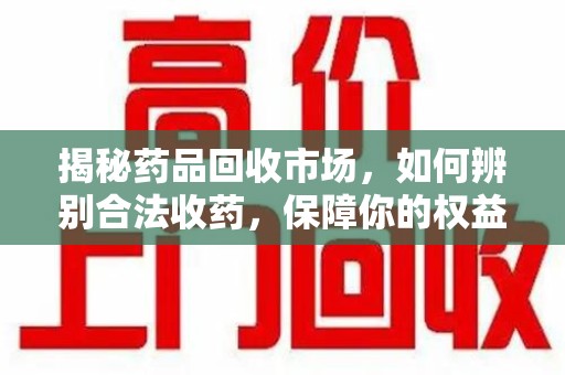 滁州揭秘药品回收市场，如何辨别合法收药，保障你的权益与健康