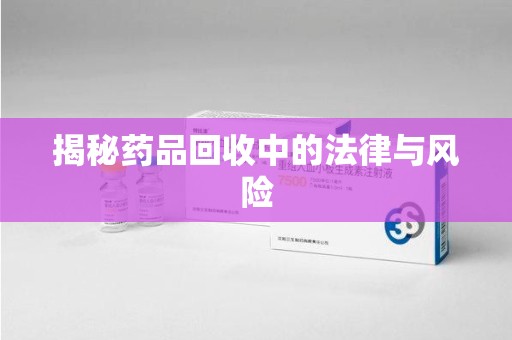 滁州揭秘药品回收中的法律与风险