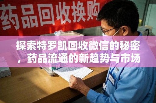 滁州探索特罗凯回收微信的秘密，药品流通的新趋势与市场洞察