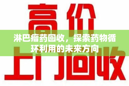 滁州淋巴瘤药回收，探索药物循环利用的未来方向