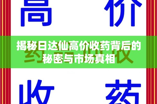 滁州揭秘日达仙高价收药背后的秘密与市场真相