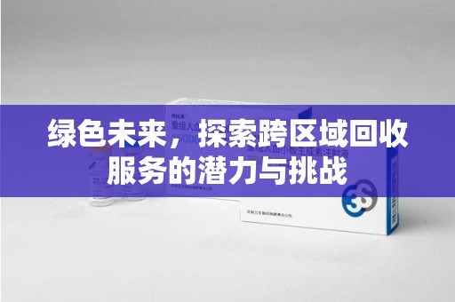 滁州绿色未来，探索跨区域回收服务的潜力与挑战