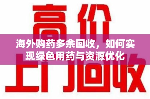 滁州海外购药多余回收，如何实现绿色用药与资源优化