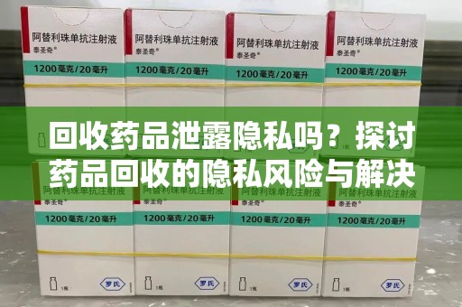 滁州回收药品泄露隐私吗？探讨药品回收的隐私风险与解决方案
