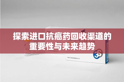 滁州探索进口抗癌药回收渠道的重要性与未来趋势