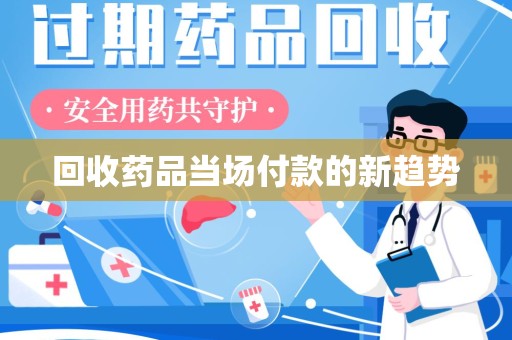 滁州回收药品当场付款的新趋势