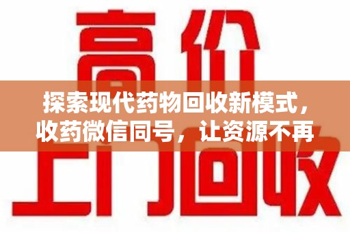 滁州探索现代药物回收新模式，收药微信同号，让资源不再浪费